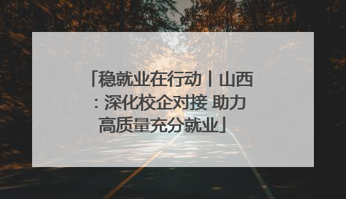 稳就业在行动丨山西：深化校企对接 助力高质量充分就业