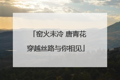 窑火未冷 唐青花穿越丝路与你相见