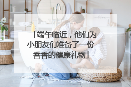 端午临近，他们为小朋友们准备了一份香香的健康礼物