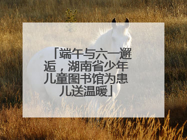 端午与六一邂逅，湖南省少年儿童图书馆为患儿送温暖