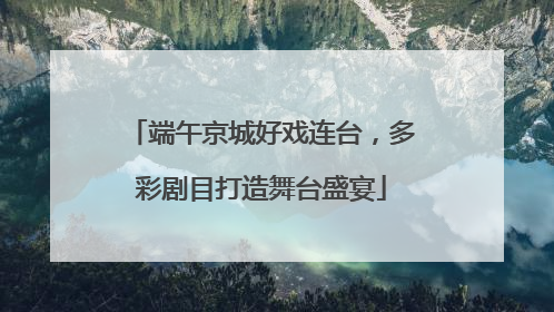 端午京城好戏连台，多彩剧目打造舞台盛宴