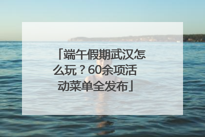 端午假期武汉怎么玩？60余项活动菜单全发布
