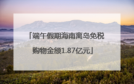 端午假期海南离岛免税购物金额1.87亿元