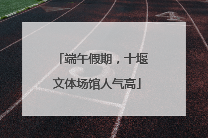 端午假期，十堰文体场馆人气高