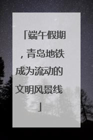 端午假期，青岛地铁成为流动的文明风景线