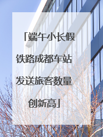 端午小长假铁路成都车站发送旅客数量创新高