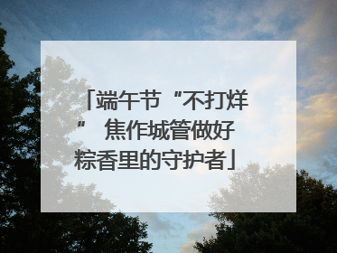端午节“不打烊” 焦作城管做好粽香里的守护者
