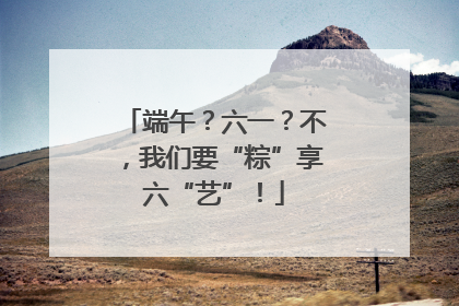 端午？六一？不，我们要“粽”享六“艺”！