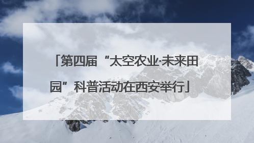 第四届“太空农业·未来田园”科普活动在西安举行