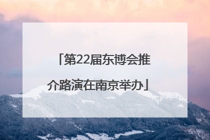 第22届东博会推介路演在南京举办