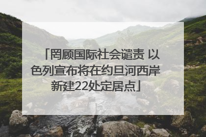 罔顾国际社会谴责 以色列宣布将在约旦河西岸新建22处定居点