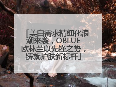 美白需求精细化浪潮来袭，OBLUE欧林兰以先锋之势，铸就护肤新标杆