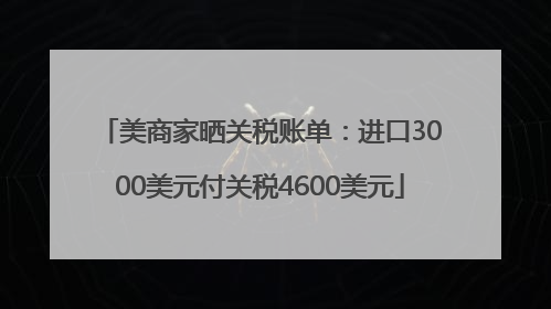 美商家晒关税账单：进口3000美元付关税4600美元