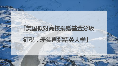 美国拟对高校捐赠基金分级征税，矛头直指精英大学