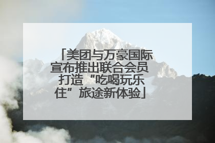 美团与万豪国际宣布推出联合会员 打造“吃喝玩乐住”旅途新体验