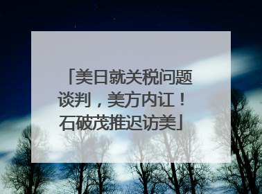 美日就关税问题谈判，美方内讧！石破茂推迟访美
