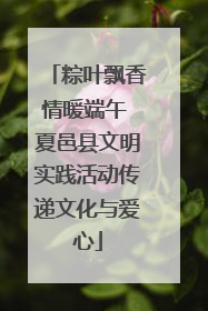 粽叶飘香情暖端午 夏邑县文明实践活动传递文化与爱心
