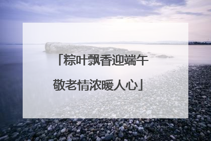 粽叶飘香迎端午 敬老情浓暖人心