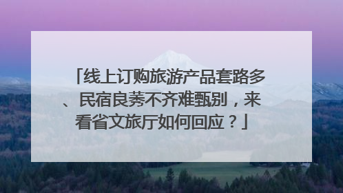 线上订购旅游产品套路多、民宿良莠不齐难甄别，来看省文旅厅如何回应？