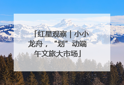 红星观察｜小小龙舟，“划”动端午文旅大市场