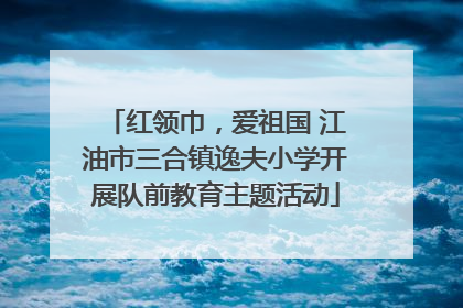 红领巾，爱祖国 江油市三合镇逸夫小学开展队前教育主题活动