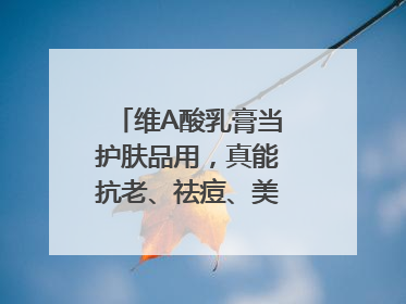 维A酸乳膏当护肤品用，真能抗老、祛痘、美白吗？医生：不建议长期使用
