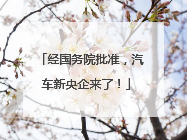 经国务院批准，汽车新央企来了！