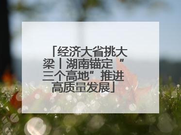 经济大省挑大梁丨湖南锚定“三个高地”推进高质量发展