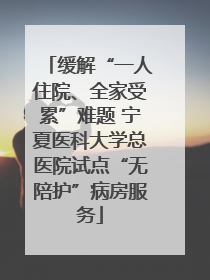 缓解“一人住院、全家受累”难题 宁夏医科大学总医院试点“无陪护”病房服务