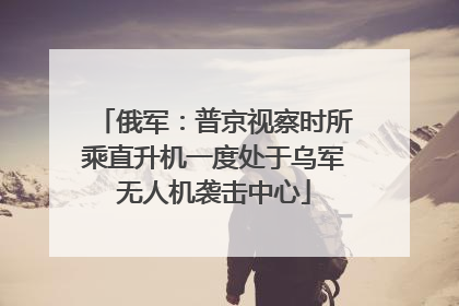 俄军：普京视察时所乘直升机一度处于乌军无人机袭击中心