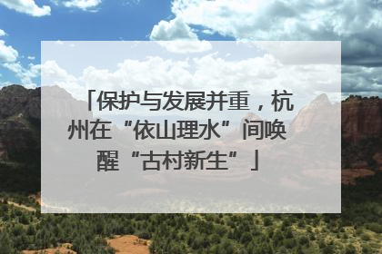 保护与发展并重，杭州在“依山理水”间唤醒“古村新生”