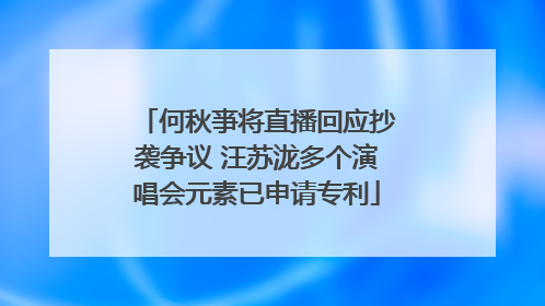 何秋亊将直播回应抄袭争议 汪苏泷多个演唱会元素已申请专利