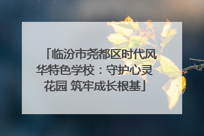 临汾市尧都区时代风华特色学校：守护心灵花园 筑牢成长根基