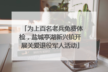 为上百名老兵免费体检，盐城亭湖新兴镇开展关爱退役军人活动