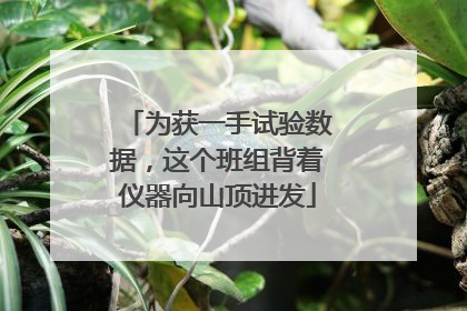 为获一手试验数据，这个班组背着仪器向山顶进发