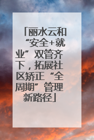丽水云和“安全+就业”双管齐下，拓展社区矫正“全周期”管理新路径