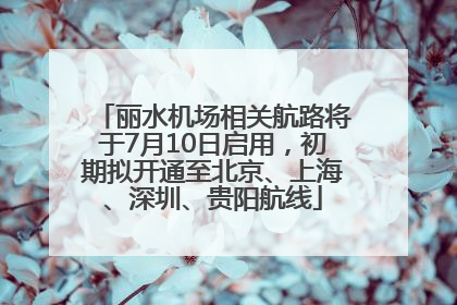 丽水机场相关航路将于7月10日启用，初期拟开通至北京、上海、深圳、贵阳航线