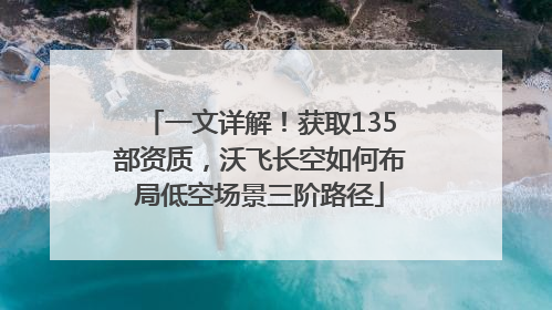 一文详解！获取135部资质，沃飞长空如何布局低空场景三阶路径