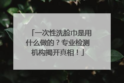 一次性洗脸巾是用什么做的？专业检测机构揭开真相！