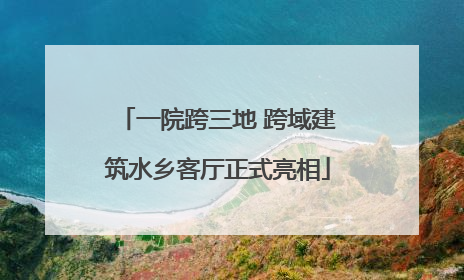 一院跨三地 跨域建筑水乡客厅正式亮相