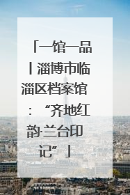 一馆一品丨淄博市临淄区档案馆：“齐地红韵·兰台印记”