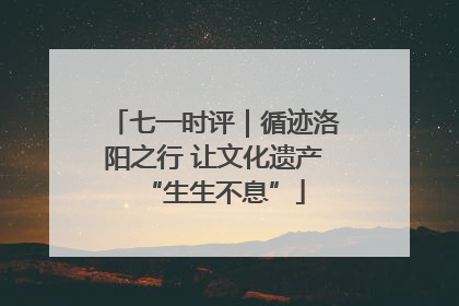 七一时评｜循迹洛阳之行 让文化遗产“生生不息”