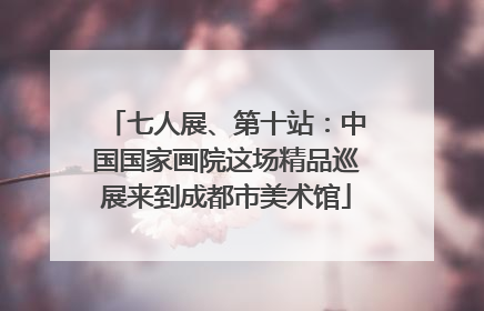 七人展、第十站：中国国家画院这场精品巡展来到成都市美术馆