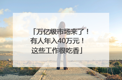 万亿级市场来了！有人年入40万元！这些工作很吃香