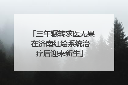 三年辗转求医无果 在济南红绘系统治疗后迎来新生