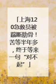 上海120急救员被踹断肋骨！苦等半年多，终于等来一句“对不起”