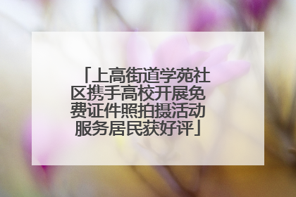 上高街道学苑社区携手高校开展免费证件照拍摄活动服务居民获好评
