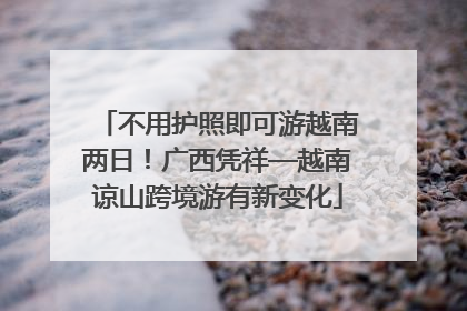 不用护照即可游越南两日！广西凭祥—越南谅山跨境游有新变化