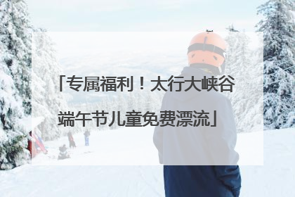 专属福利！太行大峡谷端午节儿童免费漂流