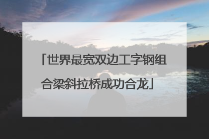 世界最宽双边工字钢组合梁斜拉桥成功合龙